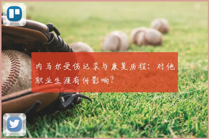 内马尔受伤记录与康复历程:对他职业生涯有何影响?