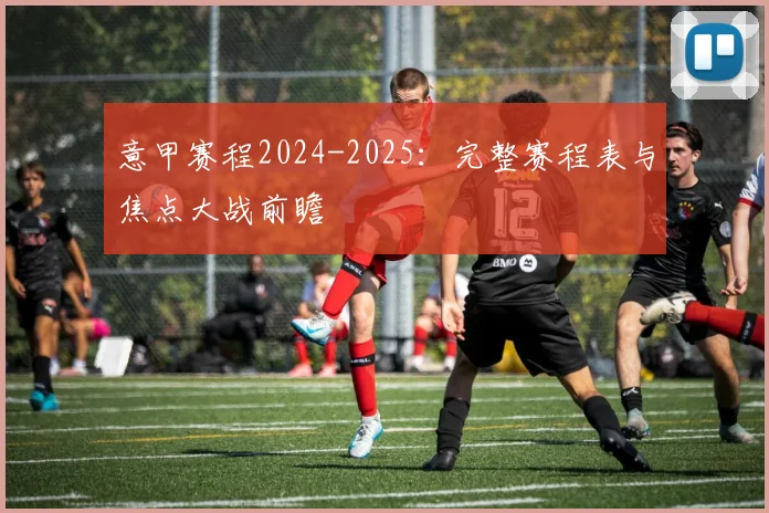 意甲赛程2024-2025：完整赛程表与焦点大战前瞻