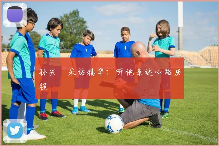 孙兴慜采访精华:听他亲述心路历程