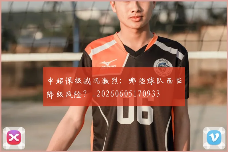 中超保级战况激烈:哪些球队面临降级风险?_20260605170933