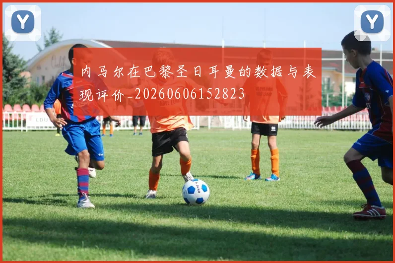内马尔在巴黎圣日耳曼的数据与表现评价_20260606152823