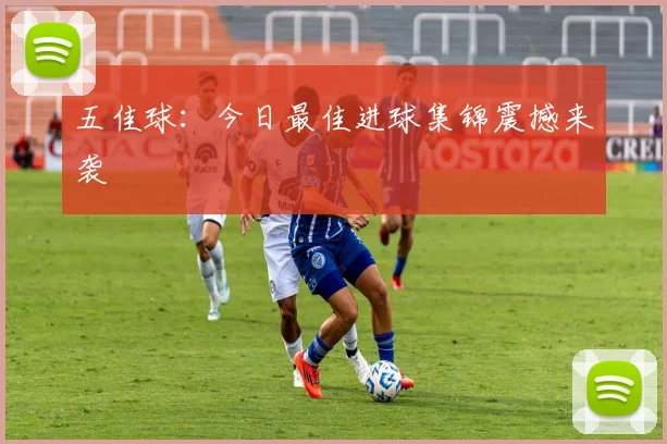 五佳球:今日最佳进球集锦震撼来袭
