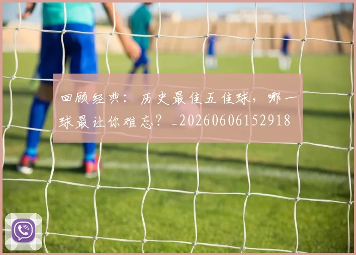 回顾经典:历史最佳五佳球,哪一球最让你难忘?_20260606152918