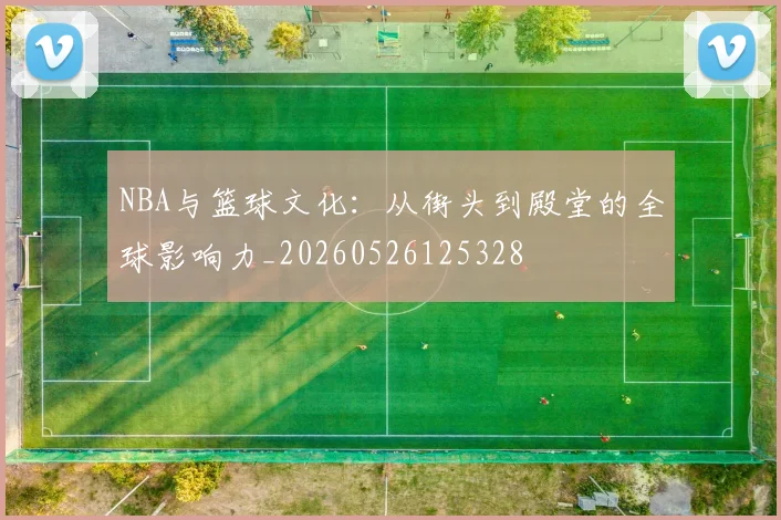 NBA与篮球文化:从街头到殿堂的全球影响力_20260526125328