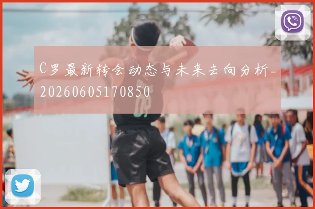 C罗最新转会动态与未来去向分析_20260605170850