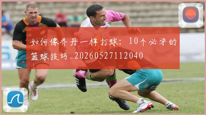 如何像乔丹一样打球：10个必学的篮球技巧_20260527112040
