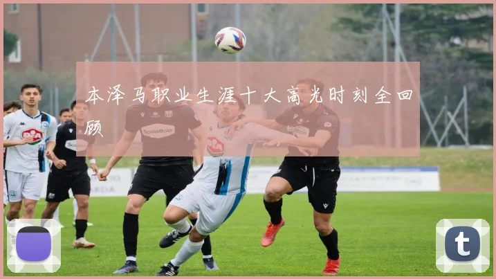 本泽马职业生涯十大高光时刻全回顾