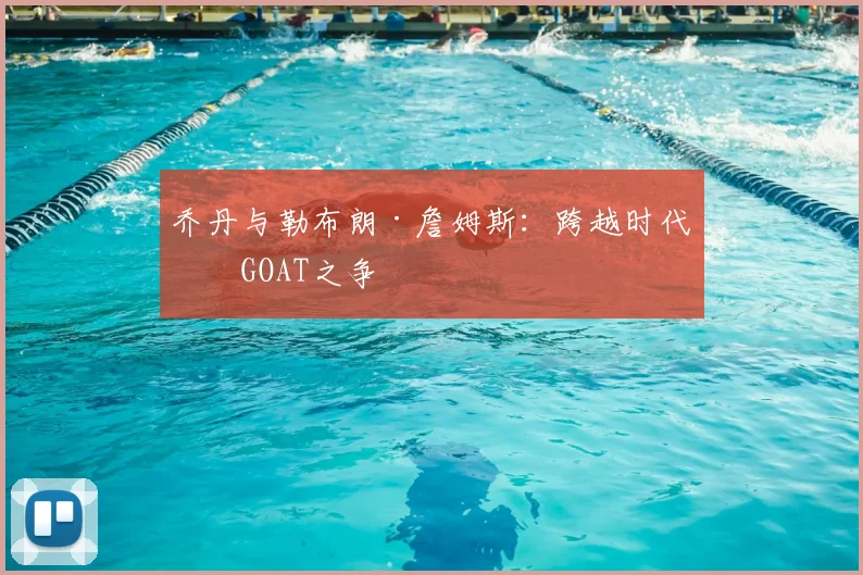 乔丹与勒布朗·詹姆斯：跨越时代的GOAT之争