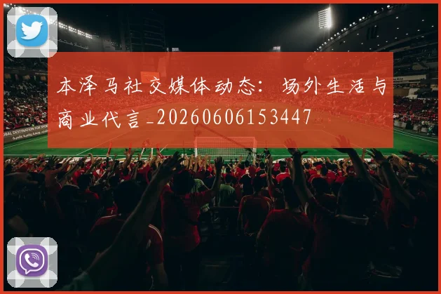本泽马社交媒体动态：场外生活与商业代言_20260606153447