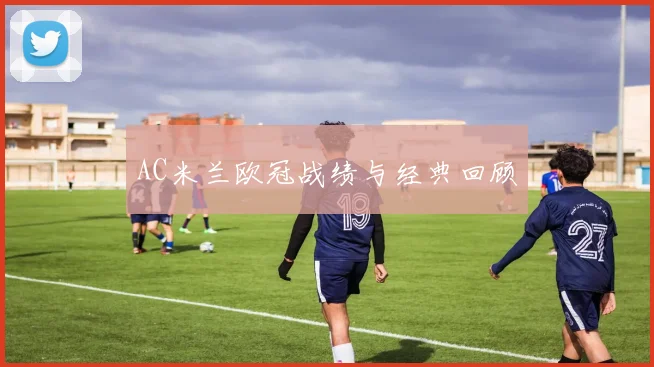 AC米兰欧冠战绩与经典回顾