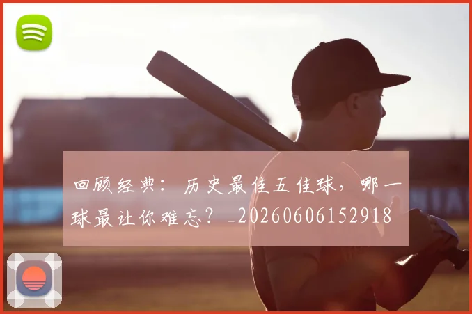 回顾经典：历史最佳五佳球，哪一球最让你难忘？_20260606152918