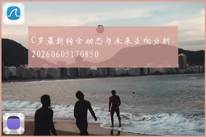 C罗最新转会动态与未来去向分析_20260605170850