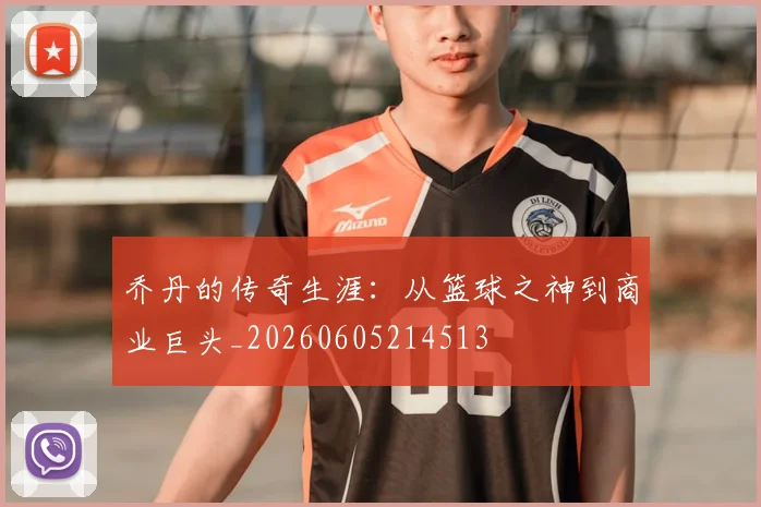 乔丹的传奇生涯：从篮球之神到商业巨头_20260605214513