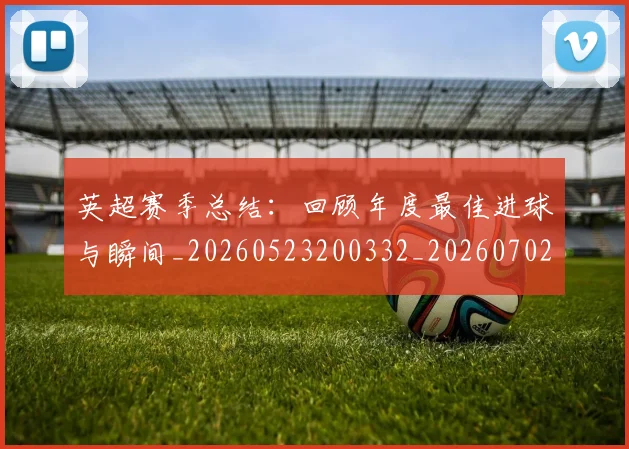 英超赛季总结：回顾年度最佳进球与瞬间_20260523200332_20260702174655