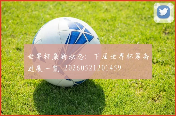 世界杯最新动态：下届世界杯筹备进展一览_20260521201459