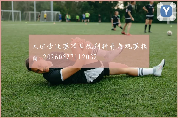 大运会比赛项目规则科普与观赛指南_20260527112032