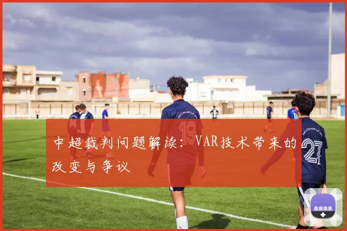 中超裁判问题解读:VAR技术带来的改变与争议