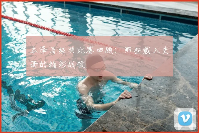 本泽马经典比赛回顾：那些载入史册的精彩战役