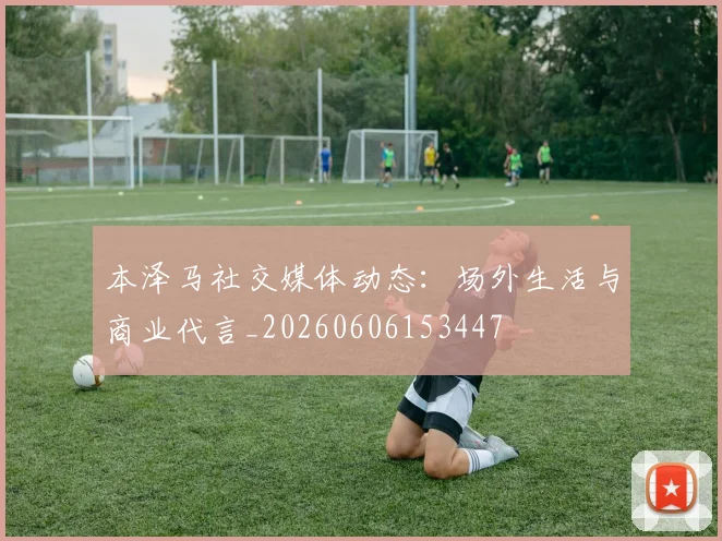 本泽马社交媒体动态:场外生活与商业代言_20260606153447