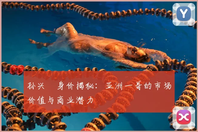 孙兴慜身价揭秘：亚洲一哥的市场价值与商业潜力