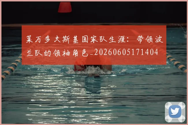 莱万多夫斯基国家队生涯:带领波兰队的领袖角色_20260605171404