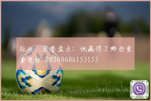 孙兴慜荣誉盘点：他赢得了哪些重要奖杯_20260606153153