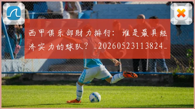 西甲俱乐部财力排行：谁是最具经济实力的球队？_20260523113824_20260703181840