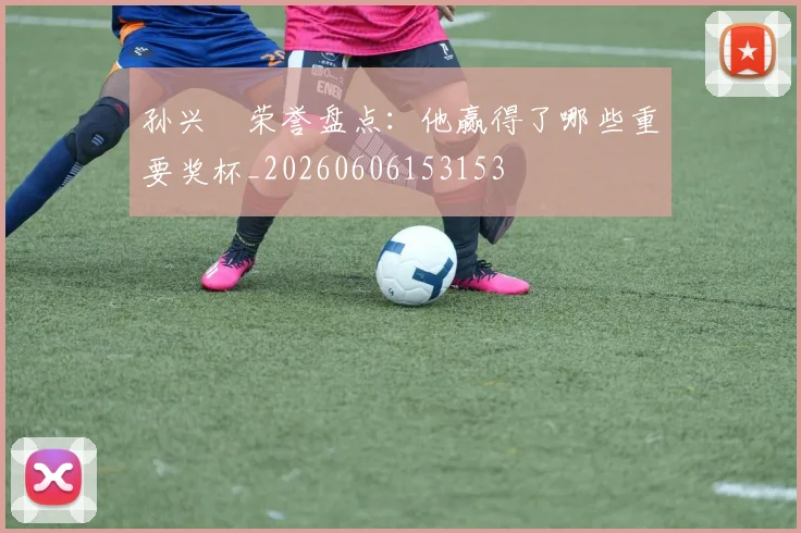 孙兴慜荣誉盘点：他赢得了哪些重要奖杯_20260606153153