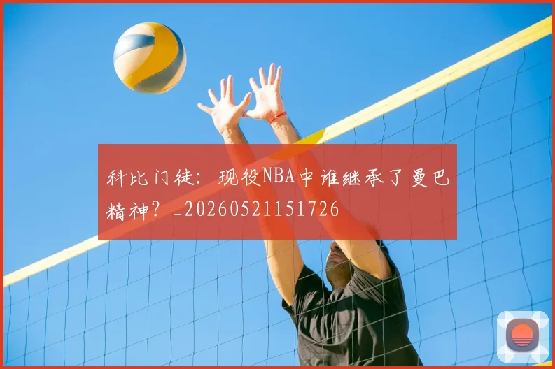 科比门徒：现役NBA中谁继承了曼巴精神？_20260521151726