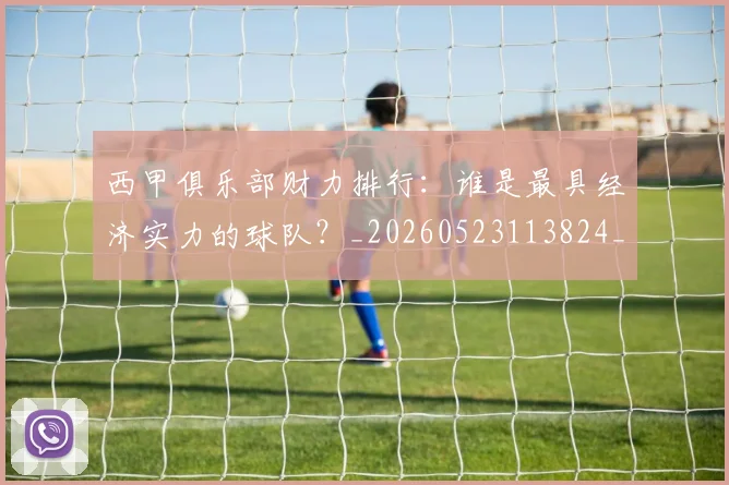 西甲俱乐部财力排行:谁是最具经济实力的球队?_20260523113824_20260703181840