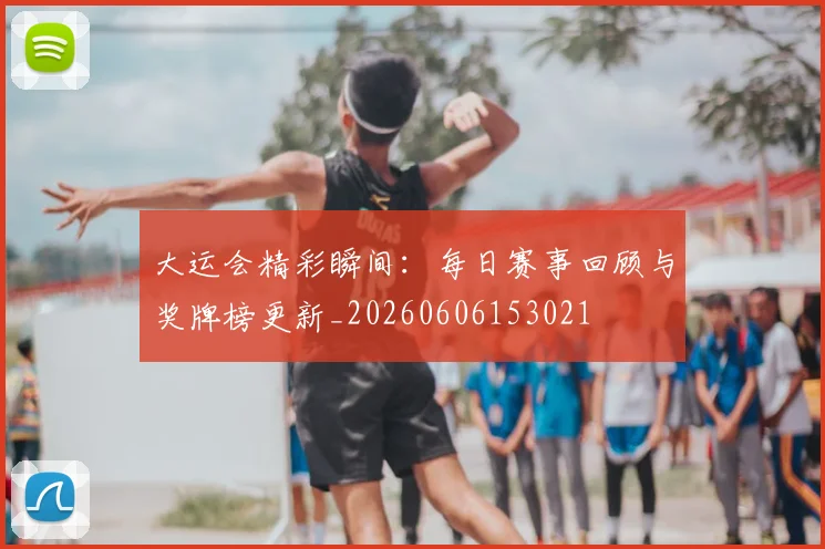 大运会精彩瞬间：每日赛事回顾与奖牌榜更新_20260606153021